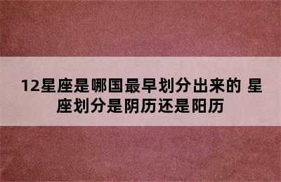 12星座是哪国最早划分出来的 星座划分是阴历还是阳历